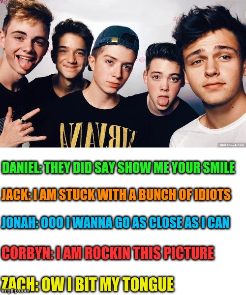 DANIEL: THEY DID SAY SHOW ME YOUR SMILE; JACK: I AM STUCK WITH A BUNCH OF IDIOTS; JONAH: OOO I WANNA GO AS CLOSE AS I CAN; CORBYN: I AM ROCKIN THIS PICTURE; ZACH: OW I BIT MY TONGUE | made w/ Imgflip meme maker