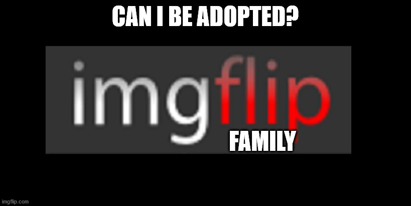 imgflip | CAN I BE ADOPTED? FAMILY | image tagged in imgflip | made w/ Imgflip meme maker