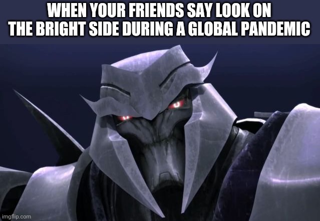 Megatron | WHEN YOUR FRIENDS SAY LOOK ON THE BRIGHT SIDE DURING A GLOBAL PANDEMIC | image tagged in megatron | made w/ Imgflip meme maker