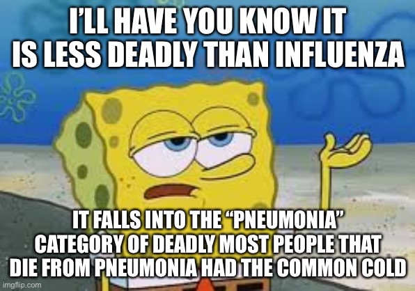 I’ll have you know spongebob | I’LL HAVE YOU KNOW IT IS LESS DEADLY THAN INFLUENZA IT FALLS INTO THE “PNEUMONIA” CATEGORY OF DEADLY MOST PEOPLE THAT DIE FROM PNEUMONIA HAD | image tagged in ill have you know spongebob | made w/ Imgflip meme maker