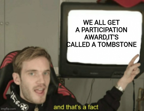 and that's a fact | WE ALL GET A PARTICIPATION AWARD,IT'S CALLED A TOMBSTONE | image tagged in and that's a fact | made w/ Imgflip meme maker