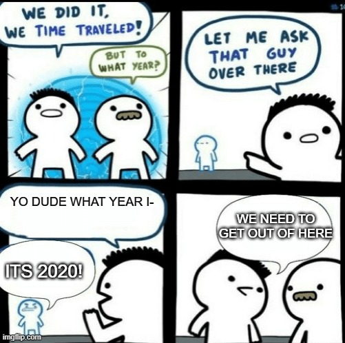 Time travelled but to what year | YO DUDE WHAT YEAR I-; WE NEED TO GET OUT OF HERE; ITS 2020! | image tagged in time travelled but to what year | made w/ Imgflip meme maker