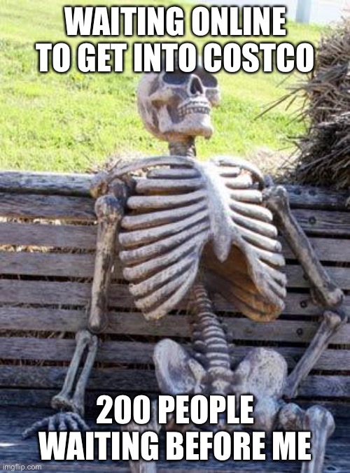 Waiting Skeleton Meme | WAITING ONLINE TO GET INTO COSTCO 200 PEOPLE WAITING BEFORE ME | image tagged in memes,waiting skeleton | made w/ Imgflip meme maker