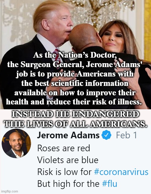 Jerome Adams "Risk Is Low For Coronavirus" | As the Nation’s Doctor, the Surgeon General, Jerome Adams' job is to provide Americans with the best scientific information available on how to improve their health and reduce their risk of illness. INSTEAD HE ENDANGERED THE LIVES OF ALL AMERICANS. | image tagged in jerome adams risk is low for coronavirus | made w/ Imgflip meme maker