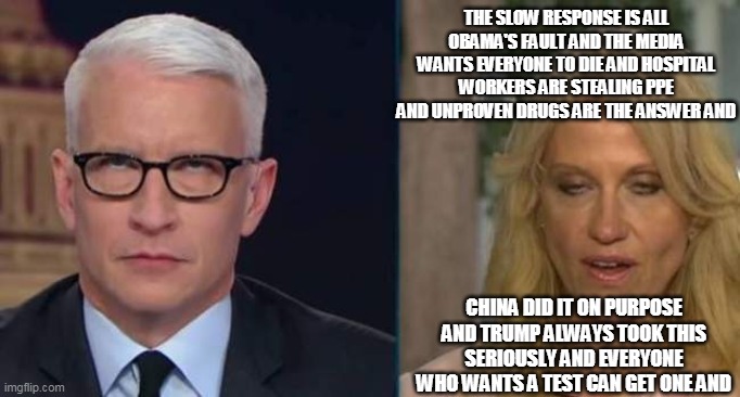 Anderson Cooper eye roll | THE SLOW RESPONSE IS ALL OBAMA'S FAULT AND THE MEDIA WANTS EVERYONE TO DIE AND HOSPITAL WORKERS ARE STEALING PPE AND UNPROVEN DRUGS ARE THE ANSWER AND; CHINA DID IT ON PURPOSE AND TRUMP ALWAYS TOOK THIS SERIOUSLY AND EVERYONE WHO WANTS A TEST CAN GET ONE AND | image tagged in anderson cooper eye roll | made w/ Imgflip meme maker