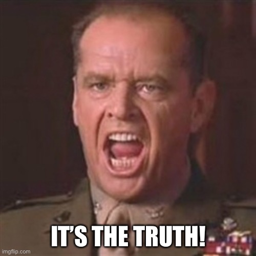 You can't handle the truth | IT’S THE TRUTH! | image tagged in you can't handle the truth | made w/ Imgflip meme maker