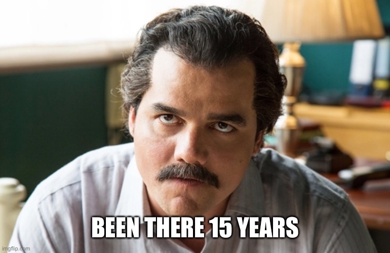 Unsettled Escobar | BEEN THERE 15 YEARS | image tagged in unsettled escobar | made w/ Imgflip meme maker