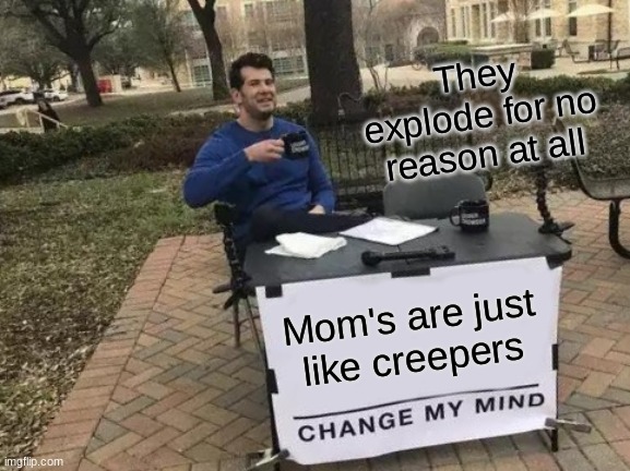 Change My Mind Meme | They explode for no reason at all; Mom's are just like creepers | image tagged in memes,change my mind | made w/ Imgflip meme maker