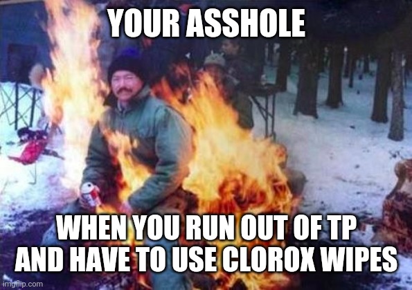 LIGAF | YOUR ASSHOLE; WHEN YOU RUN OUT OF TP AND HAVE TO USE CLOROX WIPES | image tagged in memes,ligaf | made w/ Imgflip meme maker