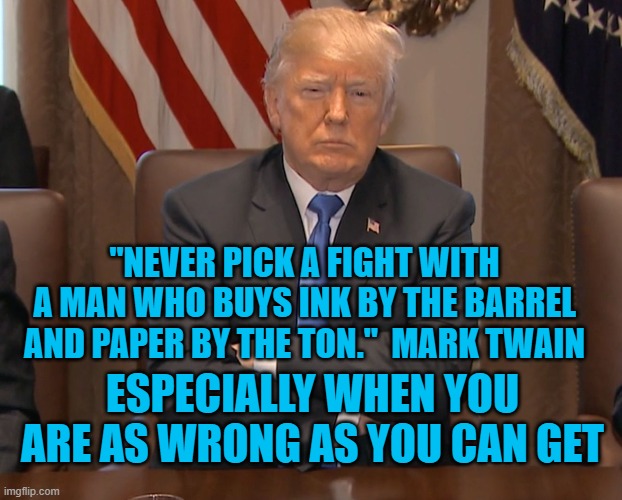 Donald Trump Crossing Arms | "NEVER PICK A FIGHT WITH A MAN WHO BUYS INK BY THE BARREL AND PAPER BY THE TON."  MARK TWAIN; ESPECIALLY WHEN YOU ARE AS WRONG AS YOU CAN GET | image tagged in donald trump crossing arms | made w/ Imgflip meme maker