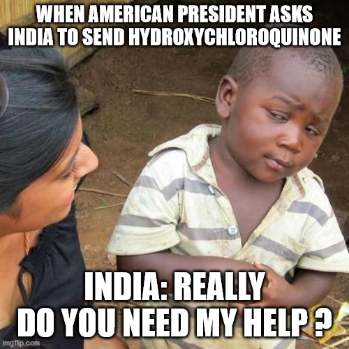 Third World Skeptical Kid Meme | WHEN AMERICAN PRESIDENT ASKS INDIA TO SEND HYDROXYCHLOROQUINONE; INDIA: REALLY DO YOU NEED MY HELP ? | image tagged in memes,third world skeptical kid | made w/ Imgflip meme maker