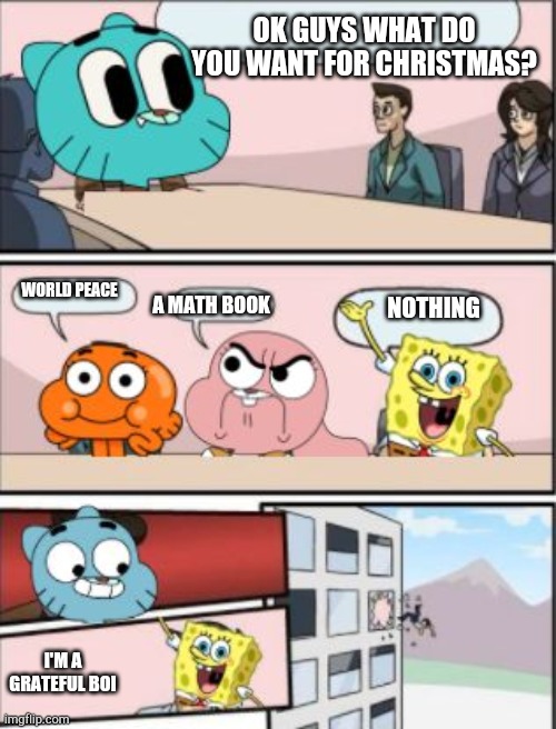 Found this template randomly | OK GUYS WHAT DO YOU WANT FOR CHRISTMAS? WORLD PEACE; A MATH BOOK; NOTHING; I'M A GRATEFUL BOI | image tagged in gumball meeting suggestion | made w/ Imgflip meme maker