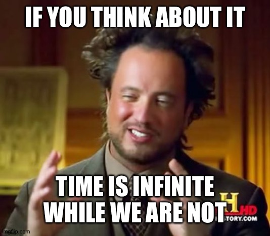 Ancient Aliens |  IF YOU THINK ABOUT IT; TIME IS INFINITE WHILE WE ARE NOT | image tagged in memes,ancient aliens | made w/ Imgflip meme maker