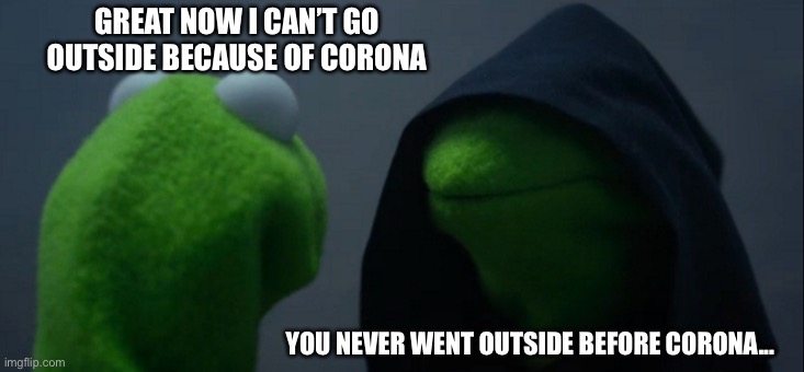 Evil Kermit | GREAT NOW I CAN’T GO OUTSIDE BECAUSE OF CORONA; YOU NEVER WENT OUTSIDE BEFORE CORONA... | image tagged in memes,evil kermit | made w/ Imgflip meme maker