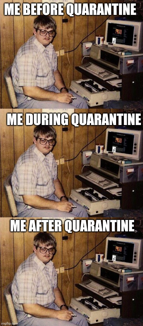It's a Sad Life |  ME BEFORE QUARANTINE; ME DURING QUARANTINE; ME AFTER QUARANTINE | image tagged in computer nerd,quarantine | made w/ Imgflip meme maker