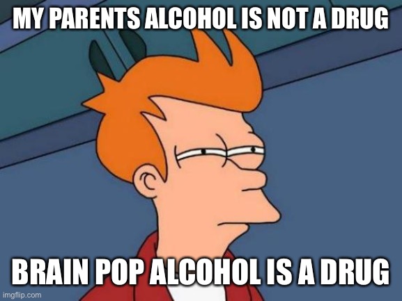 Futurama Fry | MY PARENTS ALCOHOL IS NOT A DRUG; BRAIN POP ALCOHOL IS A DRUG | image tagged in memes,futurama fry | made w/ Imgflip meme maker