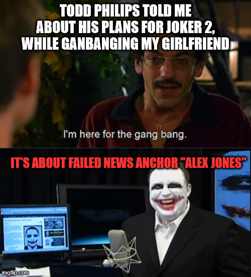 TODD PHILIPS TOLD ME ABOUT HIS PLANS FOR JOKER 2, WHILE GANBANGING MY GIRLFRIEND; IT'S ABOUT FAILED NEWS ANCHOR "ALEX JONES" | made w/ Imgflip meme maker