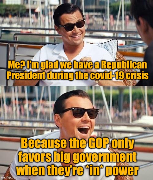 The CARES Act, etc. would have been “socialism” under a Democratic President. Under Trump? It’s just “relief for families.” | Me? I’m glad we have a Republican President during the covid-19 crisis; Because the GOP only favors big government when they’re *in* power | image tagged in leonardo dicaprio wolf of wall street,gop,conservative hypocrisy,coronavirus,covid-19,big government | made w/ Imgflip meme maker
