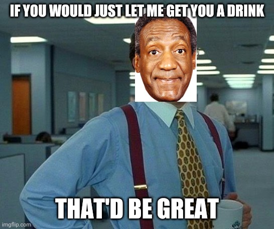 That Would Be Great Meme | IF YOU WOULD JUST LET ME GET YOU A DRINK; THAT'D BE GREAT | image tagged in memes,that would be great | made w/ Imgflip meme maker