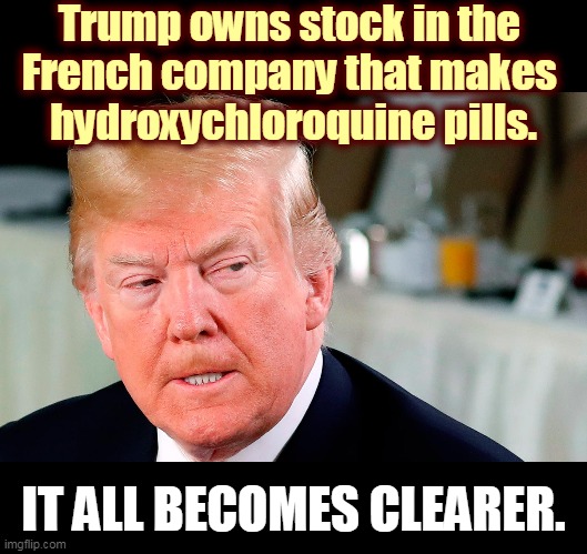 And Trump golfs with the guy who makes the generic knock-off. Cherchez les dirty bucks. | Trump owns stock in the 
French company that makes 
hydroxychloroquine pills. IT ALL BECOMES CLEARER. | image tagged in trump lip curl as his world goes to shit,trump,greed,lies,trust issues,conflict | made w/ Imgflip meme maker