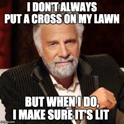 Dos Equis Guy Awesome | I DON'T ALWAYS PUT A CROSS ON MY LAWN; BUT WHEN I DO, I MAKE SURE IT'S LIT | image tagged in dos equis guy awesome | made w/ Imgflip meme maker