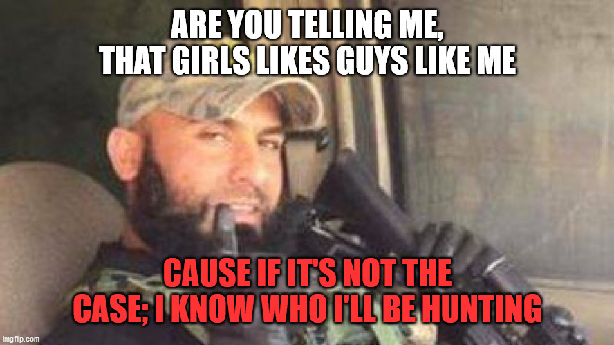 ARE YOU TELLING ME, THAT GIRLS LIKES GUYS LIKE ME CAUSE IF IT'S NOT THE CASE; I KNOW WHO I'LL BE HUNTING | made w/ Imgflip meme maker