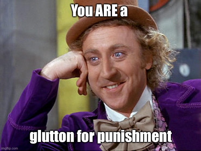 Big Willy Wonka Tell Me Again | You ARE a glutton for punishment | image tagged in big willy wonka tell me again | made w/ Imgflip meme maker