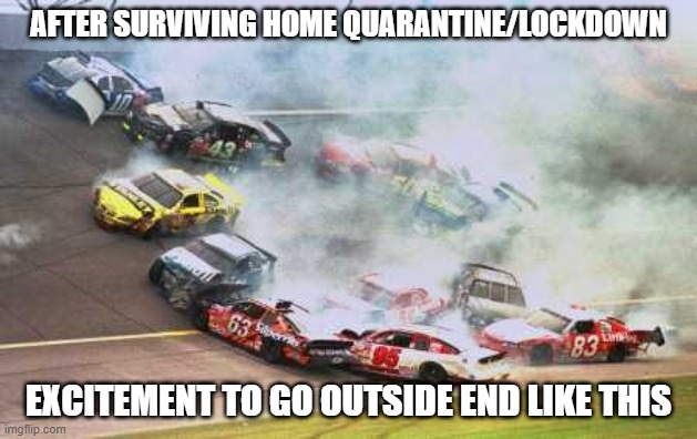 Because Race Car Meme | AFTER SURVIVING HOME QUARANTINE/LOCKDOWN; EXCITEMENT TO GO OUTSIDE END LIKE THIS | image tagged in memes,because race car | made w/ Imgflip meme maker