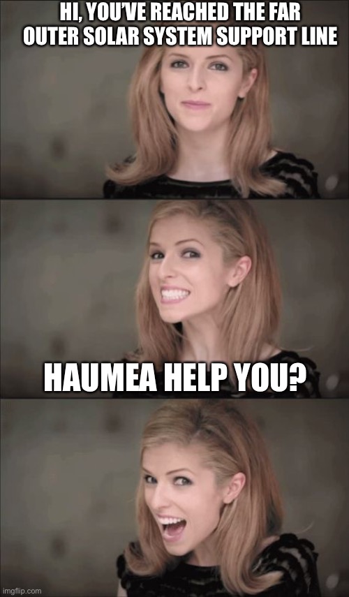 Charon would like to speak to the manager | HI, YOU’VE REACHED THE FAR OUTER SOLAR SYSTEM SUPPORT LINE; HAUMEA HELP YOU? | image tagged in memes,bad pun anna kendrick,puns,planet,solar system,dwarf | made w/ Imgflip meme maker