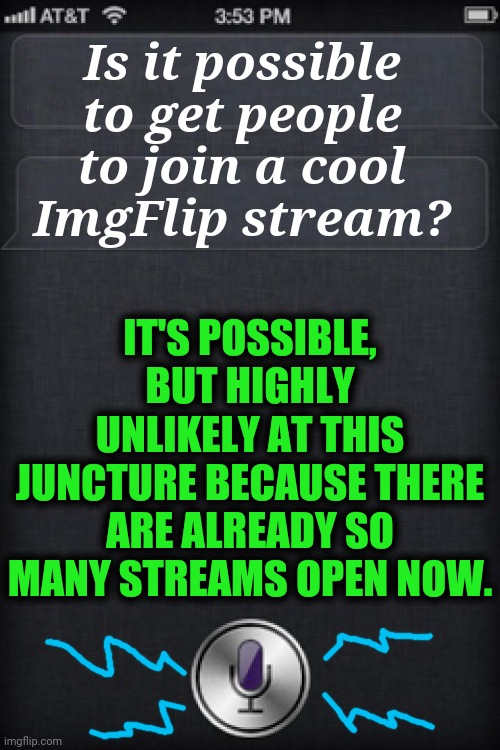 siricaption | Is it possible to get people to join a cool ImgFlip stream? IT'S POSSIBLE, BUT HIGHLY UNLIKELY AT THIS JUNCTURE BECAUSE THERE ARE ALREADY SO | image tagged in siricaption | made w/ Imgflip meme maker