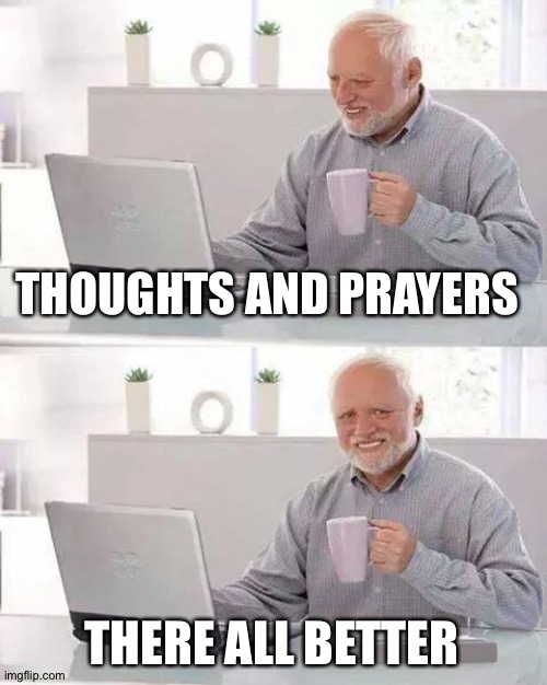Hide the Pain Harold | THOUGHTS AND PRAYERS; THERE ALL BETTER | image tagged in memes,hide the pain harold | made w/ Imgflip meme maker