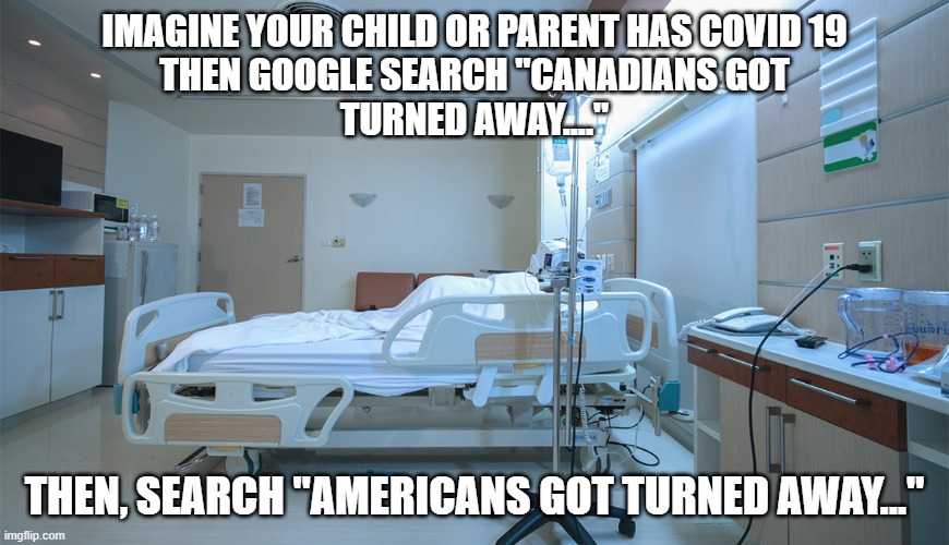 IMAGINE YOUR CHILD OR PARENT HAS COVID 19
 THEN GOOGLE SEARCH "CANADIANS GOT 
TURNED AWAY...."; THEN, SEARCH "AMERICANS GOT TURNED AWAY..." | image tagged in covid,corona,socialized medicine,bernie,feel the bern,sick | made w/ Imgflip meme maker