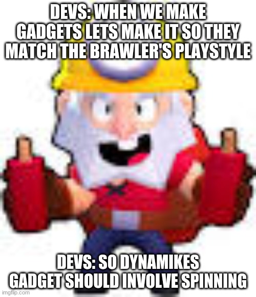 dynamike | DEVS: WHEN WE MAKE GADGETS LETS MAKE IT SO THEY MATCH THE BRAWLER'S PLAYSTYLE; DEVS: SO DYNAMIKES GADGET SHOULD INVOLVE SPINNING | image tagged in dynamike | made w/ Imgflip meme maker