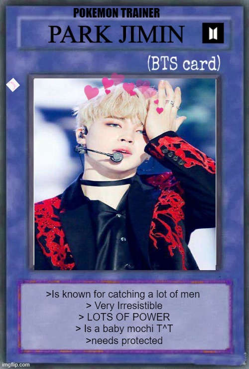 POKEMON TRAINER; PARK JIMIN; >Is known for catching a lot of men 
> Very Irresistible
> LOTS OF POWER
> Is a baby mochi T^T
>needs protected | image tagged in jimin,pokemon,cute,bts,pokemon trainer,meme | made w/ Imgflip meme maker
