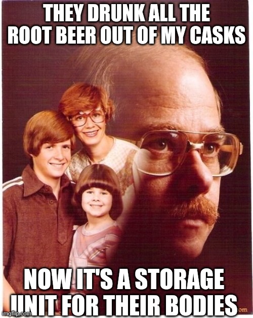 Vengeance Dad | THEY DRUNK ALL THE ROOT BEER OUT OF MY CASKS; NOW IT'S A STORAGE UNIT FOR THEIR BODIES | image tagged in memes,vengeance dad | made w/ Imgflip meme maker