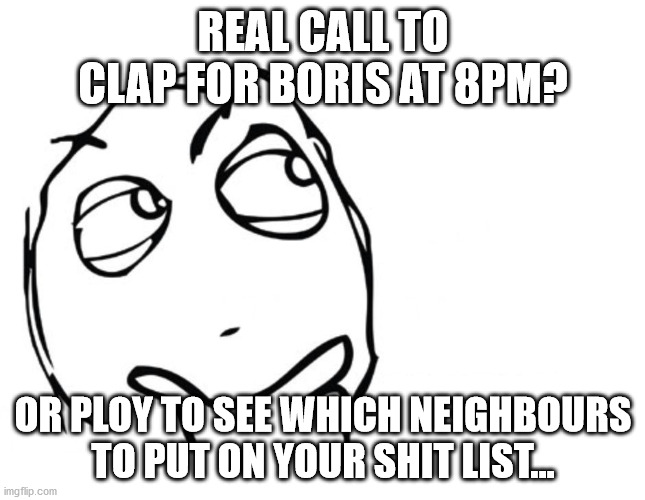Tory Voters | REAL CALL TO CLAP FOR BORIS AT 8PM? OR PLOY TO SEE WHICH NEIGHBOURS TO PUT ON YOUR SHIT LIST... | image tagged in boris johnson,boris,clap,covid-19,tories | made w/ Imgflip meme maker