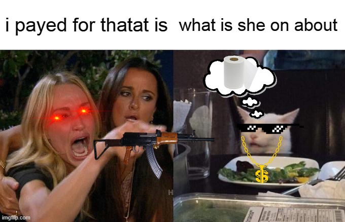 Woman Yelling At Cat | i payed for thatat is; what is she on about | image tagged in memes,woman yelling at cat | made w/ Imgflip meme maker