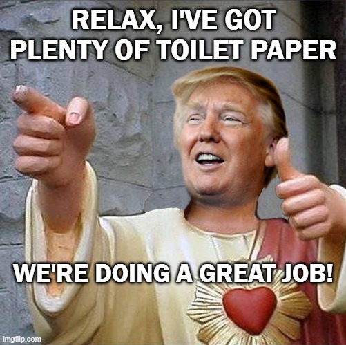 Trump's doing a great job! | RELAX, I'VE GOT PLENTY OF TOILET PAPER; WE'RE DOING A GREAT JOB! | image tagged in trump jesus,toilet paper,no more toilet paper,mountain of toilet paper,donald trump approves | made w/ Imgflip meme maker