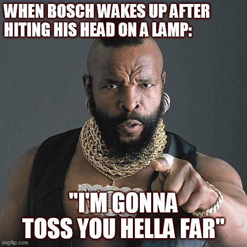 Mr T Pity The Fool Meme | WHEN BOSCH WAKES UP AFTER HITING HIS HEAD ON A LAMP:; "I'M GONNA TOSS YOU HELLA FAR" | image tagged in memes,mr t pity the fool | made w/ Imgflip meme maker