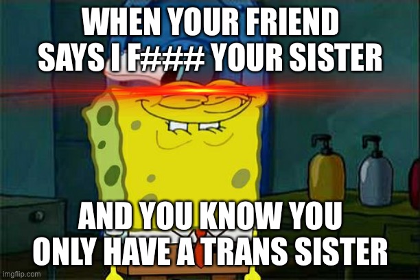 It’s my day | WHEN YOUR FRIEND SAYS I F### YOUR SISTER; AND YOU KNOW YOU ONLY HAVE A TRANS SISTER | image tagged in memes,don't you squidward | made w/ Imgflip meme maker