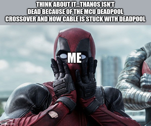Deadpool - Gasp | THINK ABOUT IT...THANOS ISN'T DEAD BECAUSE OF THE MCU DEADPOOL CROSSOVER AND HOW CABLE IS STUCK WITH DEADPOOL; ME | image tagged in deadpool - gasp | made w/ Imgflip meme maker