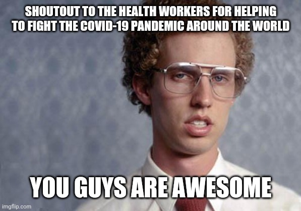 Napoleon Dynamite | SHOUTOUT TO THE HEALTH WORKERS FOR HELPING TO FIGHT THE COVID-19 PANDEMIC AROUND THE WORLD; YOU GUYS ARE AWESOME | image tagged in napoleon dynamite,memes,covid-19 | made w/ Imgflip meme maker