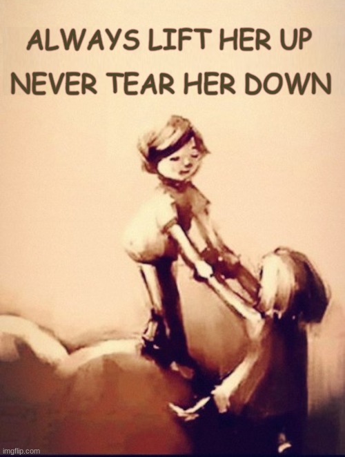 ALWAYS LIFT HER UP; NEVER TEAR HER DOWN | image tagged in kindness,support,empowerment,love,a helping hand,i love you | made w/ Imgflip meme maker