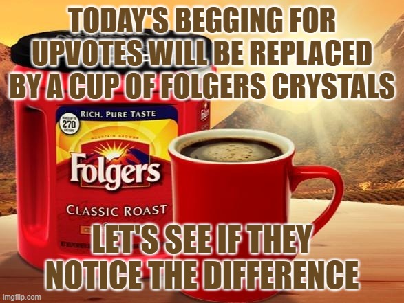 Same bland taste! | TODAY'S BEGGING FOR UPVOTES WILL BE REPLACED BY A CUP OF FOLGERS CRYSTALS; LET'S SEE IF THEY NOTICE THE DIFFERENCE | image tagged in folgers,memes,begging,upvotes | made w/ Imgflip meme maker