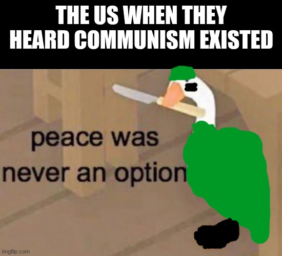 Peace was never an option | THE US WHEN THEY HEARD COMMUNISM EXISTED | image tagged in peace was never an option | made w/ Imgflip meme maker