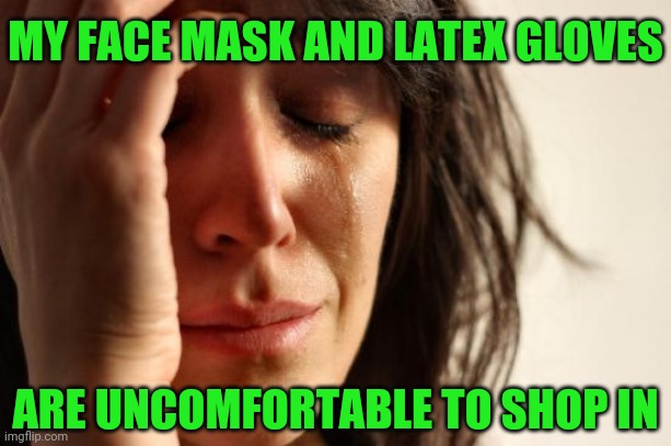 First World Problems Meme | MY FACE MASK AND LATEX GLOVES; ARE UNCOMFORTABLE TO SHOP IN | image tagged in memes,first world problems | made w/ Imgflip meme maker