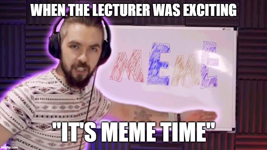 It's meme time | WHEN THE LECTURER WAS EXCITING; "IT'S MEME TIME" | image tagged in it's meme time | made w/ Imgflip meme maker