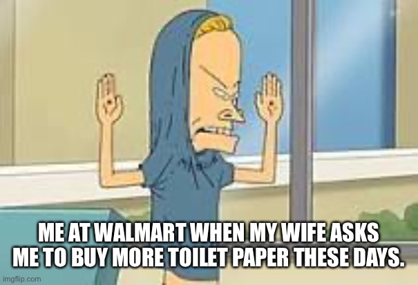 Searching for toilet paper during Coronavirus | ME AT WALMART WHEN MY WIFE ASKS ME TO BUY MORE TOILET PAPER THESE DAYS. | image tagged in coronavirus,beavis and butthead,toilet paper,memes,humor | made w/ Imgflip meme maker