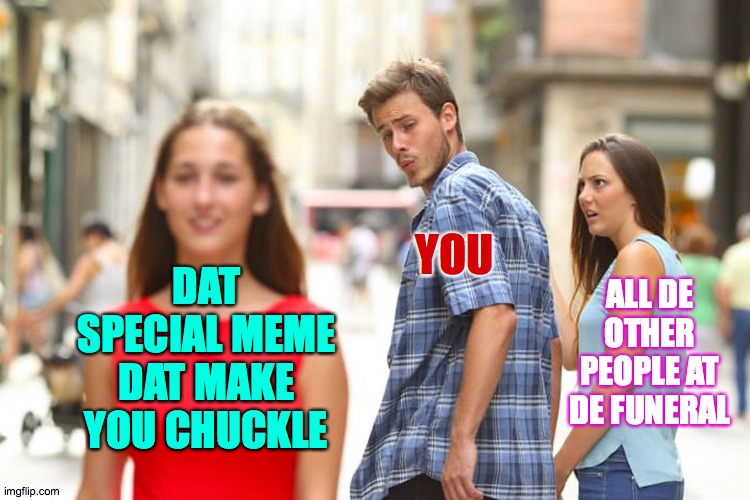 Laughter is de best medicine. | YOU; DAT SPECIAL MEME DAT MAKE YOU CHUCKLE; ALL DE OTHER PEOPLE AT DE FUNERAL | image tagged in memes,distracted boyfriend,lol | made w/ Imgflip meme maker
