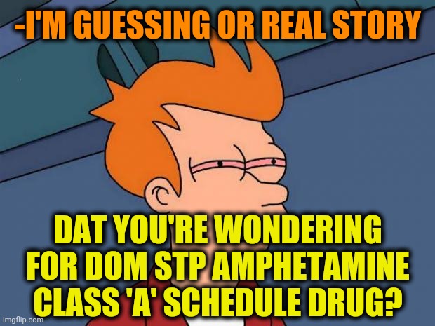 stoned fry | -I'M GUESSING OR REAL STORY DAT YOU'RE WONDERING FOR DOM STP AMPHETAMINE CLASS 'A' SCHEDULE DRUG? | image tagged in stoned fry | made w/ Imgflip meme maker